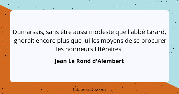 Dumarsais, sans être aussi modeste que l'abbé Girard, ignorait encore plus que lui les moyens de se procurer les honneur... - Jean Le Rond d'Alembert