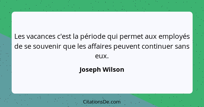 Les vacances c'est la période qui permet aux employés de se souvenir que les affaires peuvent continuer sans eux.... - Joseph Wilson