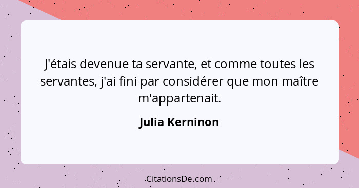 J'étais devenue ta servante, et comme toutes les servantes, j'ai fini par considérer que mon maître m'appartenait.... - Julia Kerninon