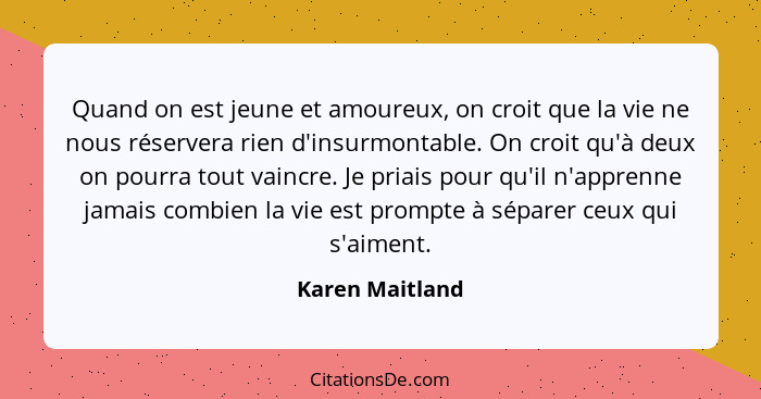 Quand on est jeune et amoureux, on croit que la vie ne nous réservera rien d'insurmontable. On croit qu'à deux on pourra tout vaincre... - Karen Maitland