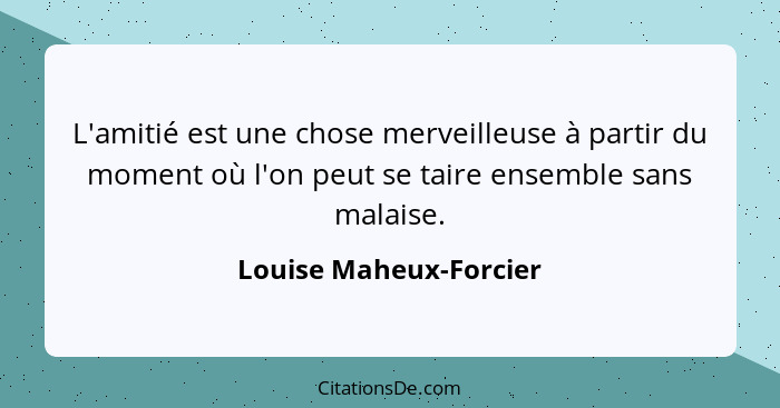 L'amitié est une chose merveilleuse à partir du moment où l'on peut se taire ensemble sans malaise.... - Louise Maheux-Forcier