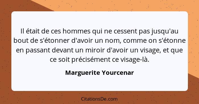 Il était de ces hommes qui ne cessent pas jusqu'au bout de s'étonner d'avoir un nom, comme on s'étonne en passant devant un mir... - Marguerite Yourcenar