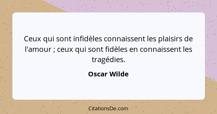 Ceux qui sont infidèles connaissent les plaisirs de l'amour ; ceux qui sont fidèles en connaissent les tragédies.... - Oscar Wilde