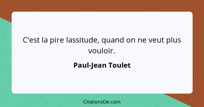 C'est la pire lassitude, quand on ne veut plus vouloir.... - Paul-Jean Toulet