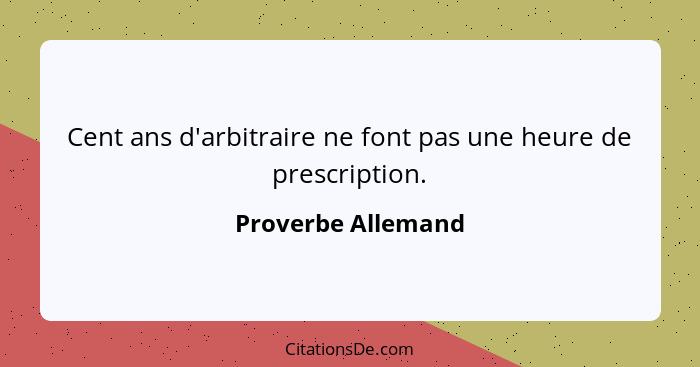 Cent ans d'arbitraire ne font pas une heure de prescription.... - Proverbe Allemand