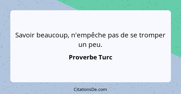 Savoir beaucoup, n'empêche pas de se tromper un peu.... - Proverbe Turc