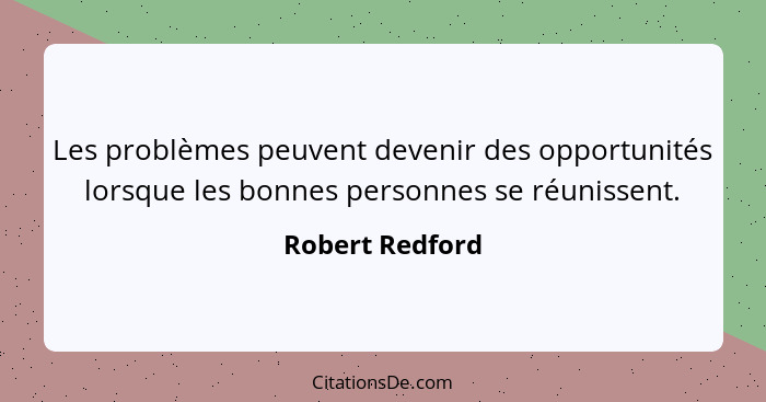 Les problèmes peuvent devenir des opportunités lorsque les bonnes personnes se réunissent.... - Robert Redford