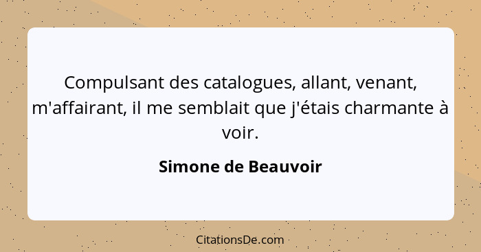 Compulsant des catalogues, allant, venant, m'affairant, il me semblait que j'étais charmante à voir.... - Simone de Beauvoir