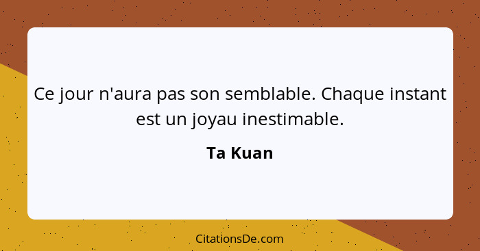 Ce jour n'aura pas son semblable. Chaque instant est un joyau inestimable.... - Ta Kuan