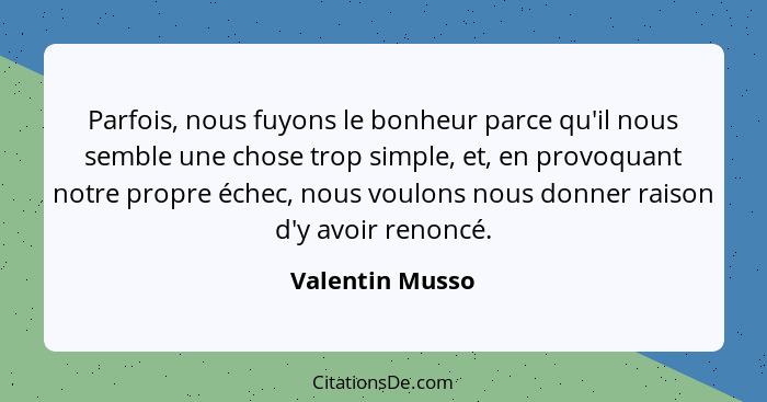 Parfois, nous fuyons le bonheur parce qu'il nous semble une chose trop simple, et, en provoquant notre propre échec, nous voulons nou... - Valentin Musso