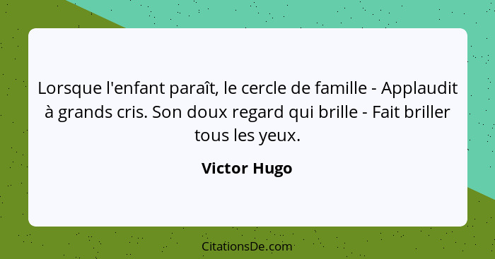 Lorsque l'enfant paraît, le cercle de famille - Applaudit à grands cris. Son doux regard qui brille - Fait briller tous les yeux.... - Victor Hugo