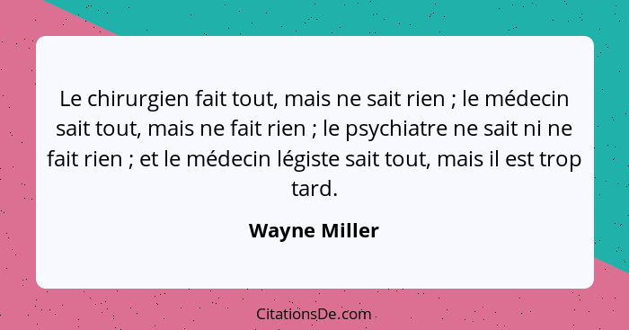 Le chirurgien fait tout, mais ne sait rien ; le médecin sait tout, mais ne fait rien ; le psychiatre ne sait ni ne fait rien&... - Wayne Miller