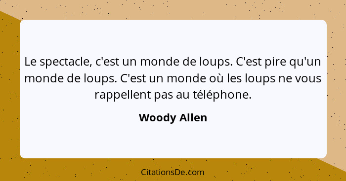 Le spectacle, c'est un monde de loups. C'est pire qu'un monde de loups. C'est un monde où les loups ne vous rappellent pas au téléphone.... - Woody Allen