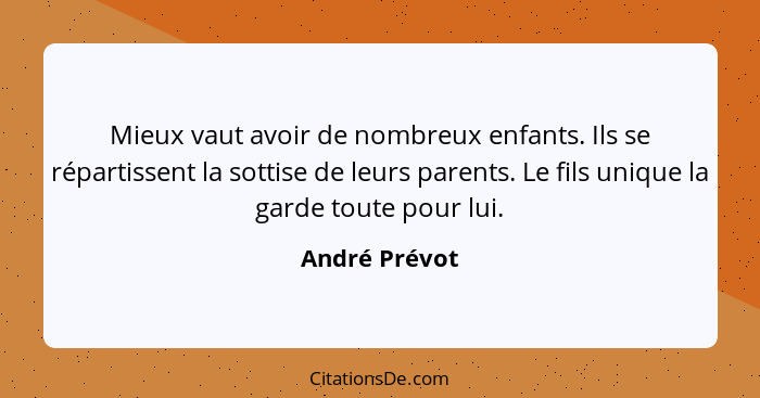 Mieux vaut avoir de nombreux enfants. Ils se répartissent la sottise de leurs parents. Le fils unique la garde toute pour lui.... - André Prévot