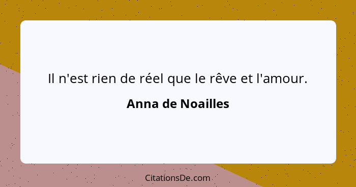 Il n'est rien de réel que le rêve et l'amour.... - Anna de Noailles