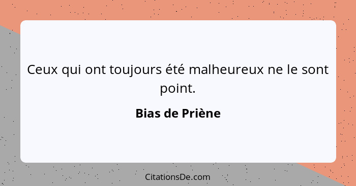 Ceux qui ont toujours été malheureux ne le sont point.... - Bias de Priène