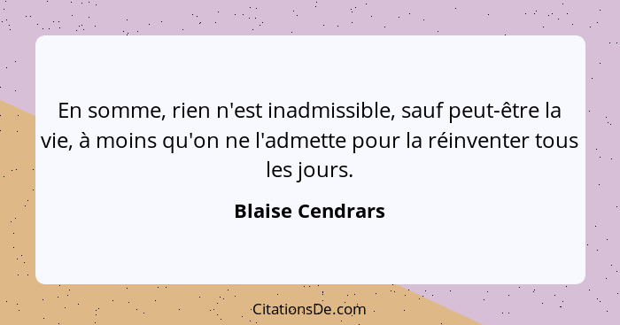 En somme, rien n'est inadmissible, sauf peut-être la vie, à moins qu'on ne l'admette pour la réinventer tous les jours.... - Blaise Cendrars