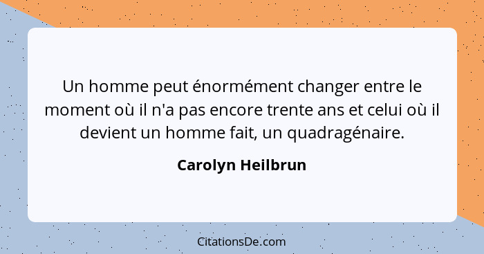 Un homme peut énormément changer entre le moment où il n'a pas encore trente ans et celui où il devient un homme fait, un quadragén... - Carolyn Heilbrun