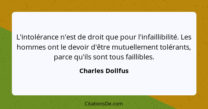 L'intolérance n'est de droit que pour l'infaillibilité. Les hommes ont le devoir d'être mutuellement tolérants, parce qu'ils sont to... - Charles Dollfus