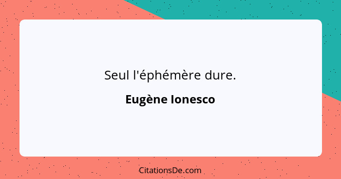 Seul l'éphémère dure.... - Eugène Ionesco