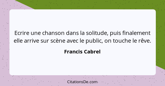 Ecrire une chanson dans la solitude, puis finalement elle arrive sur scène avec le public, on touche le rêve.... - Francis Cabrel