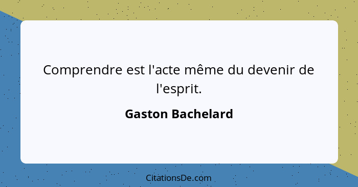 Comprendre est l'acte même du devenir de l'esprit.... - Gaston Bachelard