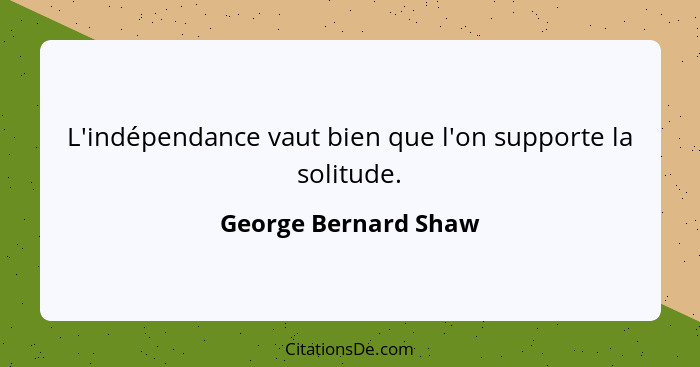 L'indépendance vaut bien que l'on supporte la solitude.... - George Bernard Shaw