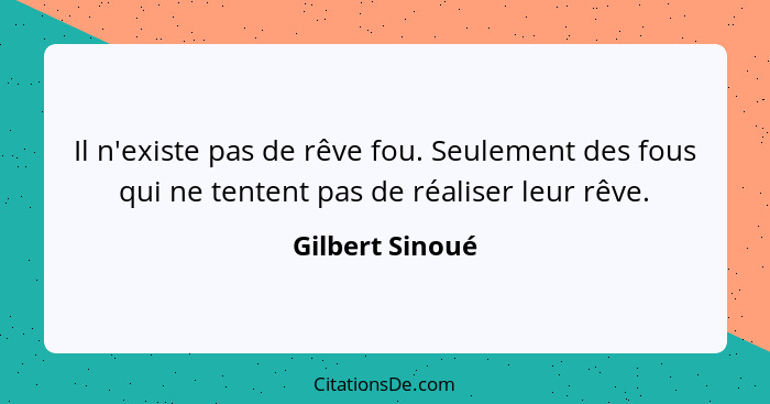 Il n'existe pas de rêve fou. Seulement des fous qui ne tentent pas de réaliser leur rêve.... - Gilbert Sinoué