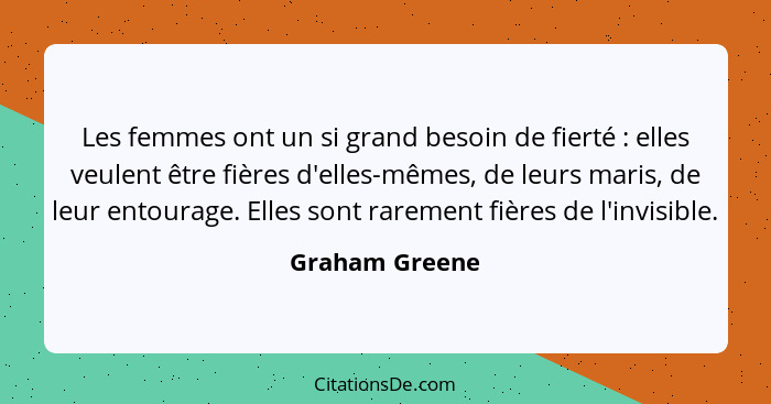 Les femmes ont un si grand besoin de fierté : elles veulent être fières d'elles-mêmes, de leurs maris, de leur entourage. Elles s... - Graham Greene