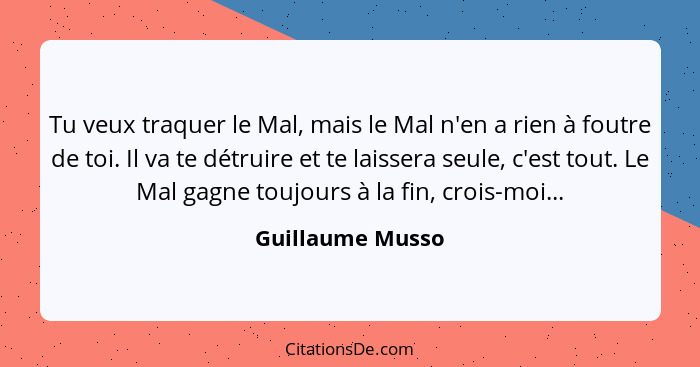 Tu veux traquer le Mal, mais le Mal n'en a rien à foutre de toi. Il va te détruire et te laissera seule, c'est tout. Le Mal gagne to... - Guillaume Musso