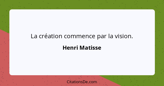 La création commence par la vision.... - Henri Matisse
