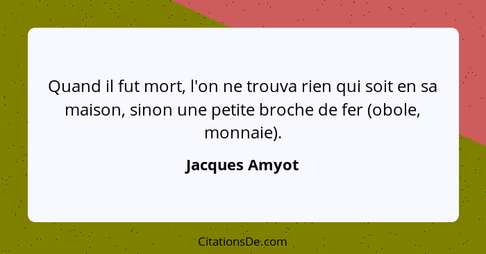 Quand il fut mort, l'on ne trouva rien qui soit en sa maison, sinon une petite broche de fer (obole, monnaie).... - Jacques Amyot