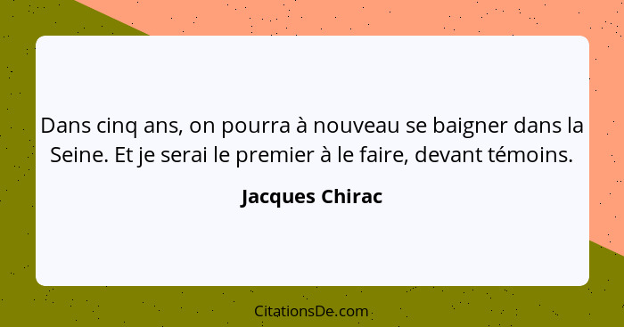 Dans cinq ans, on pourra à nouveau se baigner dans la Seine. Et je serai le premier à le faire, devant témoins.... - Jacques Chirac