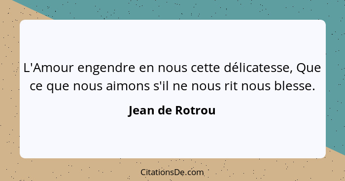 L'Amour engendre en nous cette délicatesse, Que ce que nous aimons s'il ne nous rit nous blesse.... - Jean de Rotrou