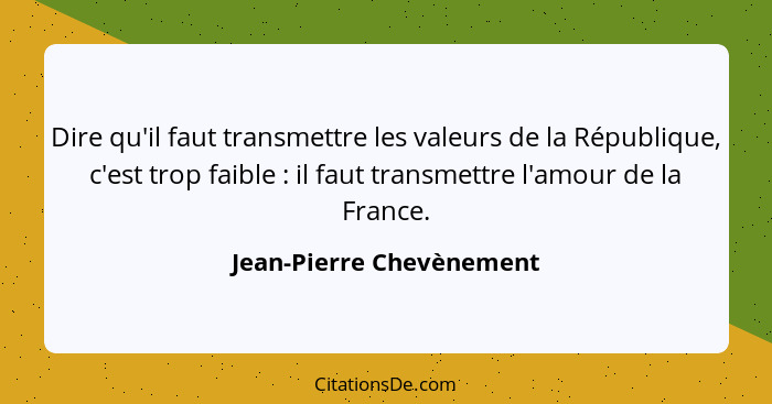 Dire qu'il faut transmettre les valeurs de la République, c'est trop faible : il faut transmettre l'amour de la France.... - Jean-Pierre Chevènement