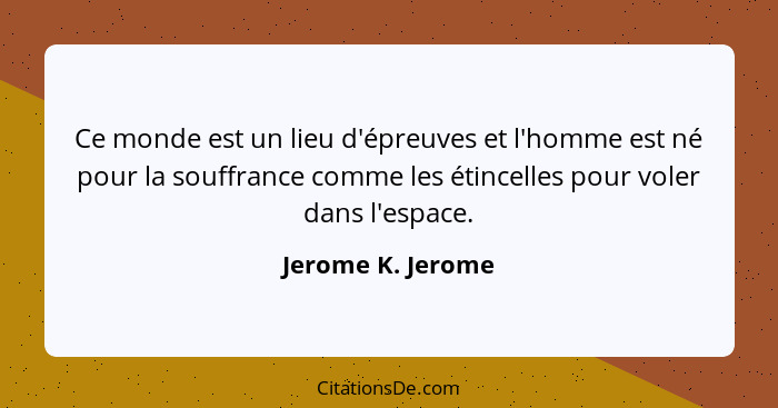 Ce monde est un lieu d'épreuves et l'homme est né pour la souffrance comme les étincelles pour voler dans l'espace.... - Jerome K. Jerome
