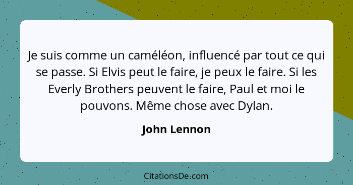 Je suis comme un caméléon, influencé par tout ce qui se passe. Si Elvis peut le faire, je peux le faire. Si les Everly Brothers peuvent... - John Lennon