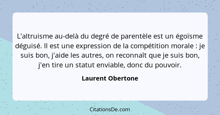 L'altruisme au-delà du degré de parentèle est un égoïsme déguisé. Il est une expression de la compétition morale : je suis bon... - Laurent Obertone