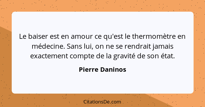 Le baiser est en amour ce qu'est le thermomètre en médecine. Sans lui, on ne se rendrait jamais exactement compte de la gravité de so... - Pierre Daninos