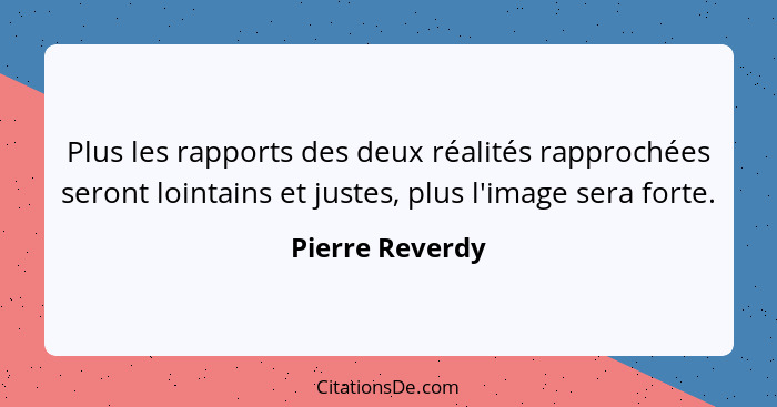 Plus les rapports des deux réalités rapprochées seront lointains et justes, plus l'image sera forte.... - Pierre Reverdy