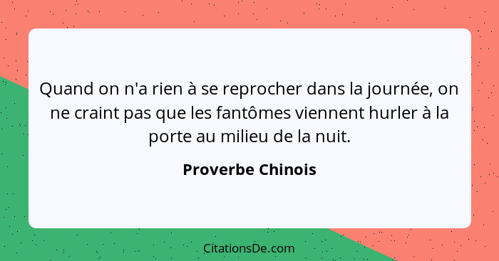 Quand on n'a rien à se reprocher dans la journée, on ne craint pas que les fantômes viennent hurler à la porte au milieu de la nuit... - Proverbe Chinois