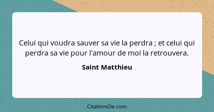 Celui qui voudra sauver sa vie la perdra ; et celui qui perdra sa vie pour l'amour de moi la retrouvera.... - Saint Matthieu