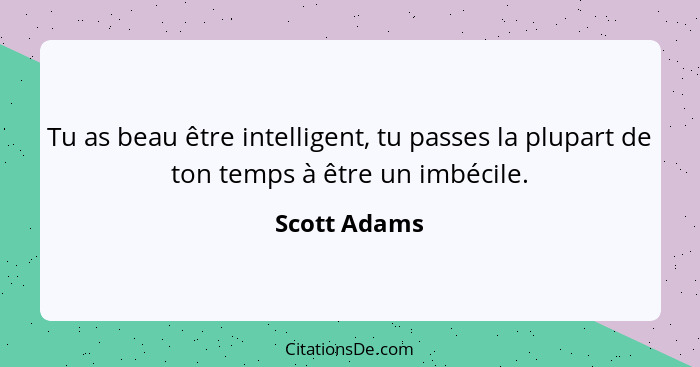 Tu as beau être intelligent, tu passes la plupart de ton temps à être un imbécile.... - Scott Adams