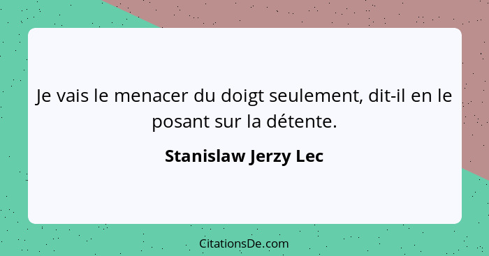 Je vais le menacer du doigt seulement, dit-il en le posant sur la détente.... - Stanislaw Jerzy Lec