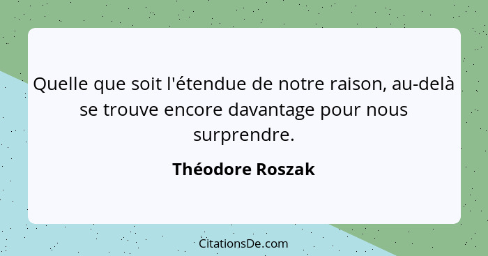 Quelle que soit l'étendue de notre raison, au-delà se trouve encore davantage pour nous surprendre.... - Théodore Roszak