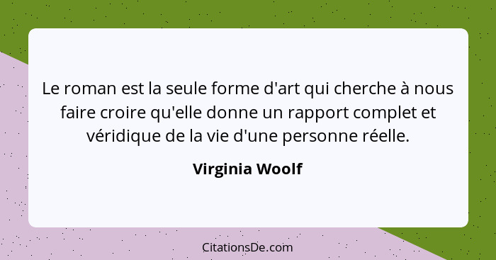 Le roman est la seule forme d'art qui cherche à nous faire croire qu'elle donne un rapport complet et véridique de la vie d'une perso... - Virginia Woolf