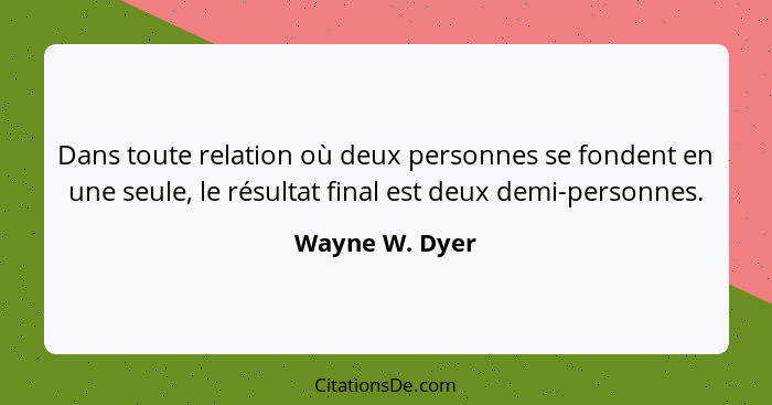 Dans toute relation où deux personnes se fondent en une seule, le résultat final est deux demi-personnes.... - Wayne W. Dyer