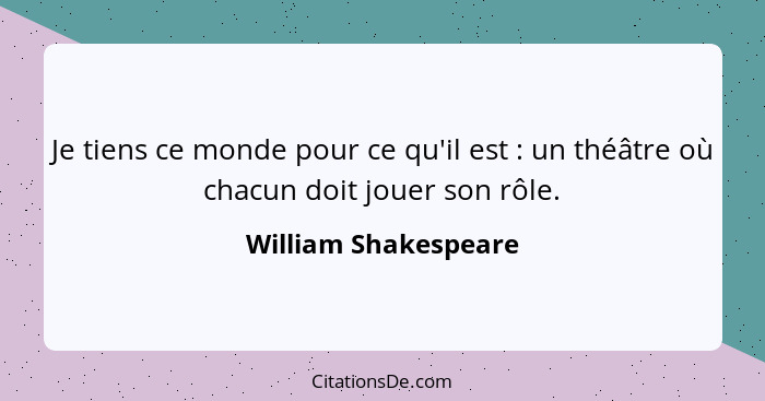 Je tiens ce monde pour ce qu'il est : un théâtre où chacun doit jouer son rôle.... - William Shakespeare