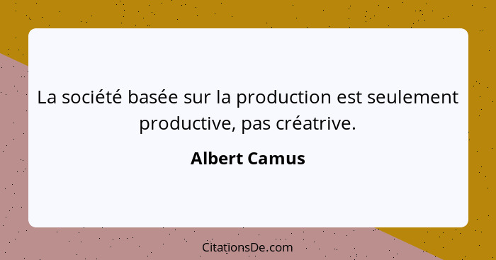 La société basée sur la production est seulement productive, pas créatrive.... - Albert Camus