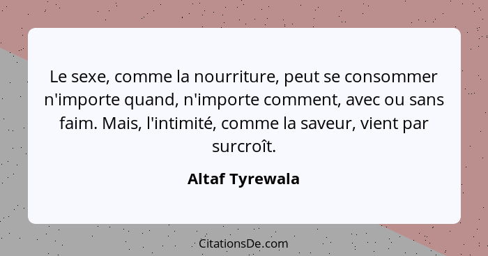 Le sexe, comme la nourriture, peut se consommer n'importe quand, n'importe comment, avec ou sans faim. Mais, l'intimité, comme la sav... - Altaf Tyrewala